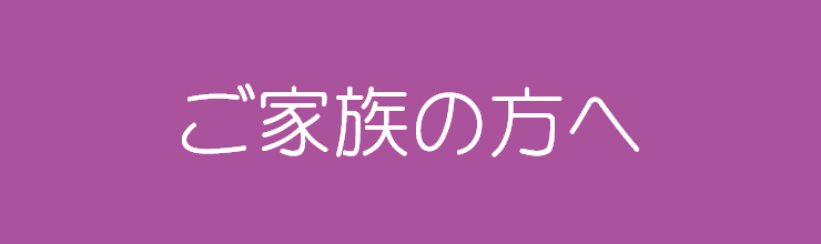 ご家族の方へ