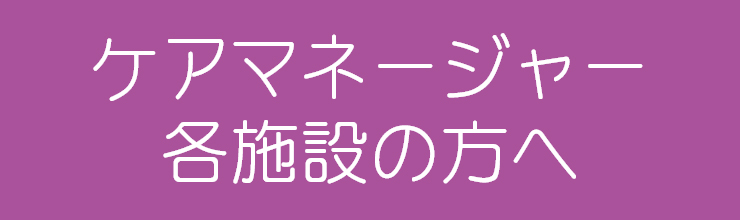 ケアマネージャー・各施設の方へ